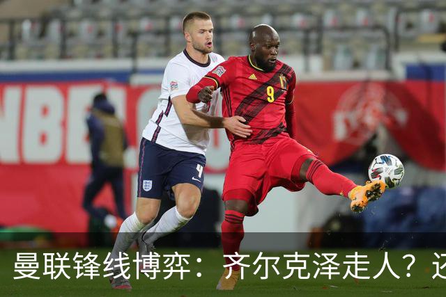 曼联锋线博弈：齐尔克泽走人？还是押注18岁小将？